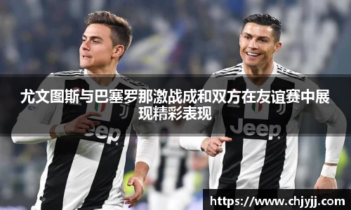 尤文图斯与巴塞罗那激战成和双方在友谊赛中展现精彩表现