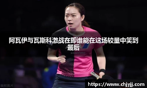 阿瓦伊与瓦斯科激战在即谁能在这场较量中笑到最后