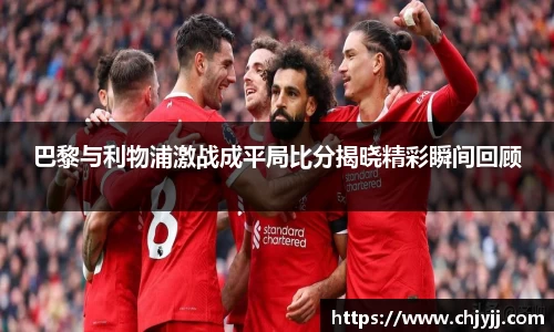 巴黎与利物浦激战成平局比分揭晓精彩瞬间回顾