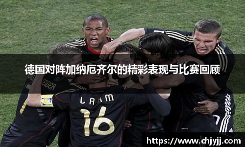 德国对阵加纳厄齐尔的精彩表现与比赛回顾